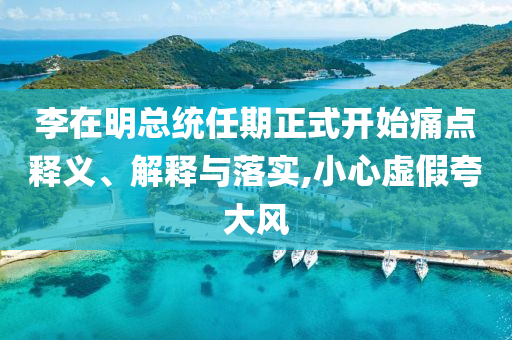 李在明總統(tǒng)任期正式開(kāi)始痛點(diǎn)釋義、解釋與落實(shí),小心虛假夸大風(fēng)