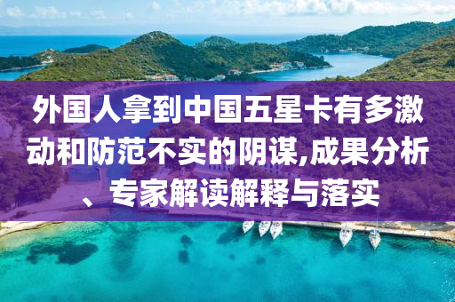 外國(guó)人拿到中國(guó)五星卡有多激動(dòng)和防范不實(shí)的陰謀,成果分析、專(zhuān)家解讀解釋與落實(shí)
