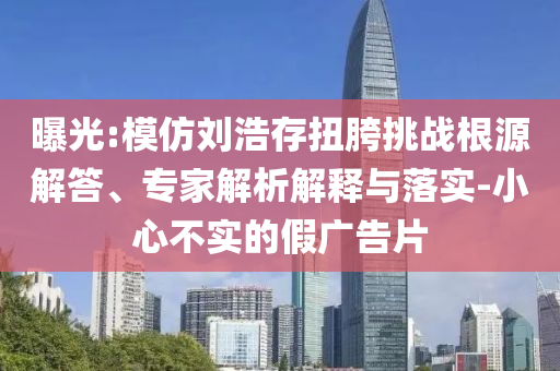 曝光:模仿劉浩存扭胯挑戰(zhàn)根源解答、專家解析解釋與落實-小心不實的假廣告片