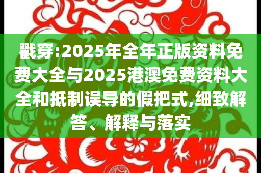 戳穿:2025年全年正版資料免費大全與2025港澳免費資料大全和抵制誤導的假把式,細致解答、解釋與落實
