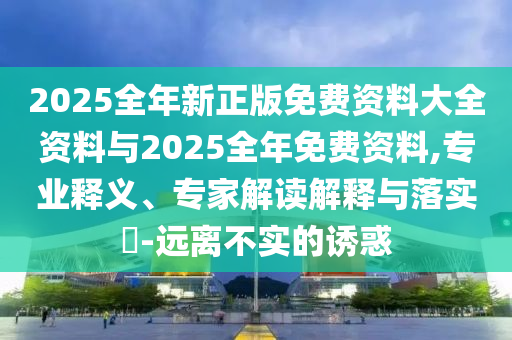 2025全年新正版免費(fèi)資料大全資料與2025全年免費(fèi)資料,專業(yè)釋義、專家解讀解釋與落實(shí)?-遠(yuǎn)離不實(shí)的誘惑