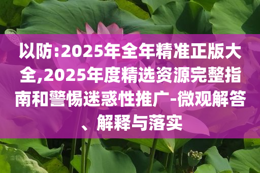 以防:2025年全年精準(zhǔn)正版大全,2025年度精選資源完整指南和警惕迷惑性推廣-微觀解答、解釋與落實(shí)