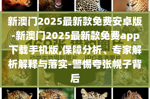 新澳門(mén)2025最新款免費(fèi)安卓版-新澳門(mén)2025最新款免費(fèi)app下載手機(jī)版,保障分析、專家解析解釋與落實(shí)-警惕夸張幌子背后