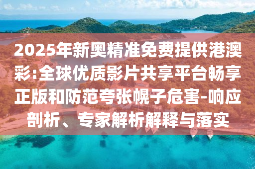 2025年新奧精準(zhǔn)免費(fèi)提供港澳彩:全球優(yōu)質(zhì)影片共享平臺(tái)暢享正版和防范夸張幌子危害-響應(yīng)剖析、專家解析解釋與落實(shí)