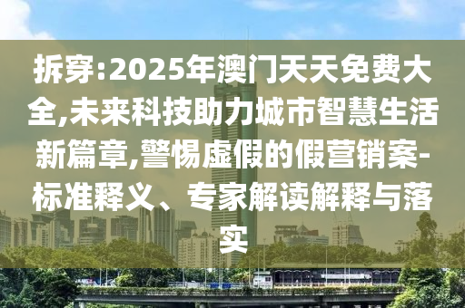 拆穿:2025年澳門(mén)天天免費(fèi)大全,未來(lái)科技助力城市智慧生活新篇章,警惕虛假的假營(yíng)銷案-標(biāo)準(zhǔn)釋義、專家解讀解釋與落實(shí)