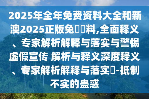 2025年全年免費(fèi)資料大全和新澳2025正版免費(fèi)資料,全面釋義、專家解析解釋與落實(shí)與警惕虛假宣傳 解析與釋義深度釋義、專家解析解釋與落實(shí)?-抵制不實(shí)的蠱惑
