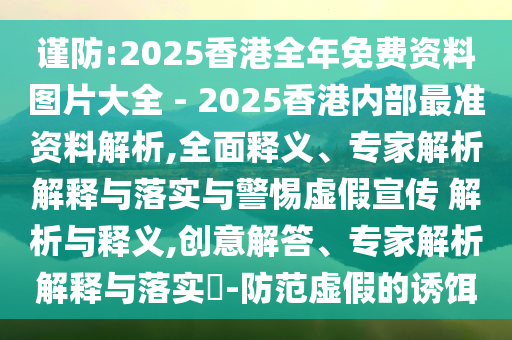 謹防:2025香港全年免費資料圖片大全 - 2025香港內部最準資料解析,全面釋義、專家解析解釋與落實與警惕虛假宣傳 解析與釋義,創(chuàng)意解答、專家解析解釋與落實?-防范虛假的誘餌