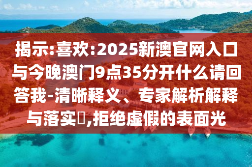 揭示:喜歡:2025新澳官網入口與今晚澳門9點35分開什么請回答我-清晰釋義、專家解析解釋與落實?,拒絕虛假的表面光