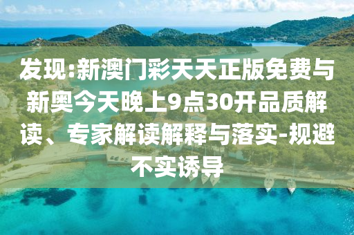 發(fā)現(xiàn):新澳門彩天天正版免費與新奧今天晚上9點30開品質解讀、專家解讀解釋與落實-規(guī)避不實誘導