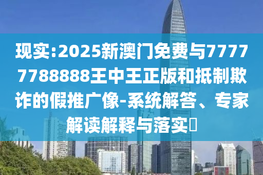 現(xiàn)實:2025新澳門免費與77777788888王中王正版和抵制欺詐的假推廣像-系統(tǒng)解答、專家解讀解釋與落實?