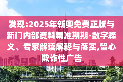 發(fā)現(xiàn):2025年新奧免費正版與新門內部資料精準期期-數(shù)字釋義、專家解讀解釋與落實,留心欺詐性廣告