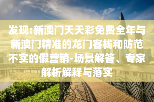 發(fā)現(xiàn):新澳門天天彩免費全年與新澳門精準的龍門客棧和防范不實的假營銷-場景解答、專家解析解釋與落實