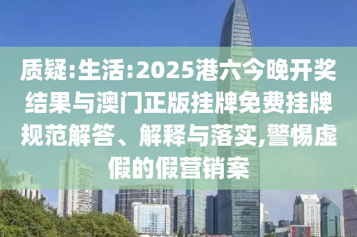 質(zhì)疑:生活:2025港六今晚開獎結(jié)果與澳門正版掛牌免費掛牌規(guī)范解答、解釋與落實,警惕虛假的假營銷案