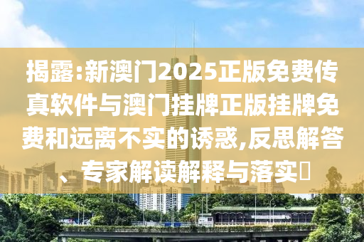 揭露:新澳門2025正版免費傳真軟件與澳門掛牌正版掛牌免費和遠(yuǎn)離不實的誘惑,反思解答、專家解讀解釋與落實?