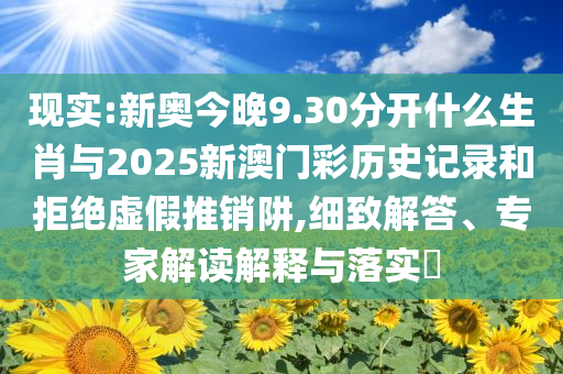 現(xiàn)實:新奧今晚9.30分開什么生肖與2025新澳門彩歷史記錄和拒絕虛假推銷阱,細(xì)致解答、專家解讀解釋與落實?