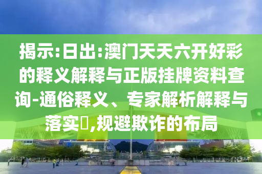 揭示:日出:澳門天天六開好彩的釋義解釋與正版掛牌資料查詢-通俗釋義、專家解析解釋與落實?,規(guī)避欺詐的布局