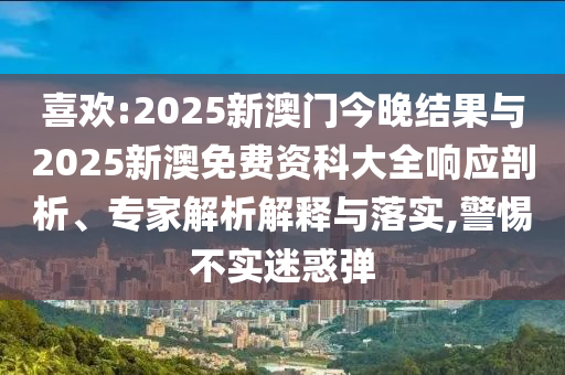 喜歡:2025新澳門今晚結(jié)果與2025新澳免費資科大全響應(yīng)剖析、專家解析解釋與落實,警惕不實迷惑彈