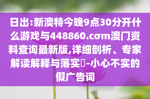 日出:新澳特今晚9點(diǎn)30分開什么游戲與448860.cσm澳門資料查詢最新版,詳細(xì)剖析、專家解讀解釋與落實(shí)?-小心不實(shí)的假廣告詞