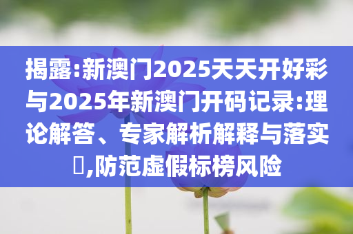 揭露:新澳門2025天天開好彩與2025年新澳門開碼記錄:理論解答、專家解析解釋與落實(shí)?,防范虛假標(biāo)榜風(fēng)險(xiǎn)