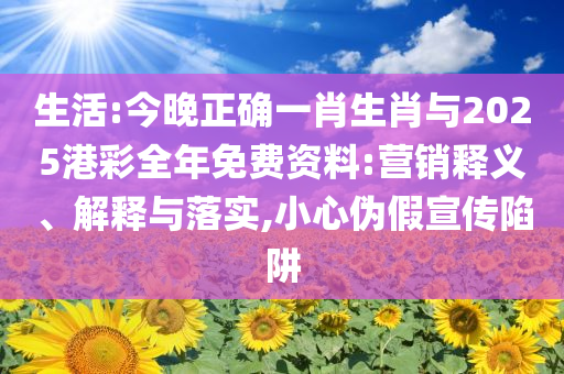 生活:今晚正確一肖生肖與2025港彩全年免費(fèi)資料:營銷釋義、解釋與落實(shí),小心偽假宣傳陷阱