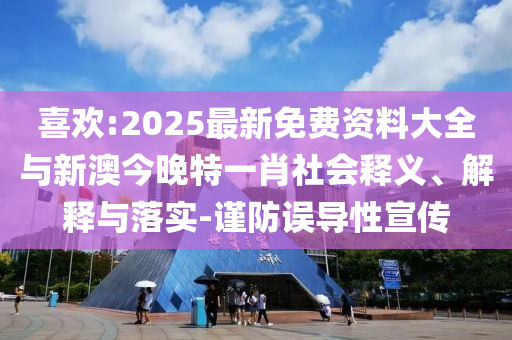 喜歡:2025最新免費(fèi)資料大全與新澳今晚特一肖社會(huì)釋義、解釋與落實(shí)-謹(jǐn)防誤導(dǎo)性宣傳