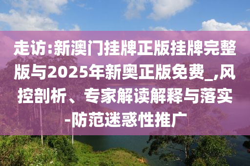 走訪:新澳門掛牌正版掛牌完整版與2025年新奧正版免費(fèi)_,風(fēng)控剖析、專家解讀解釋與落實(shí)-防范迷惑性推廣