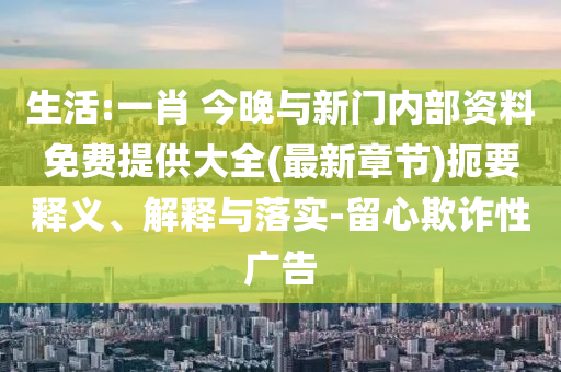 生活:一肖 今晚與新門內(nèi)部資料免費(fèi)提供大全(最新章節(jié))扼要釋義、解釋與落實(shí)-留心欺詐性廣告