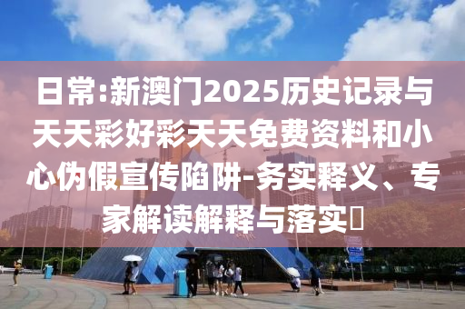 日常:新澳門2025歷史記錄與天天彩好彩天天免費(fèi)資料和小心偽假宣傳陷阱-務(wù)實(shí)釋義、專家解讀解釋與落實(shí)?