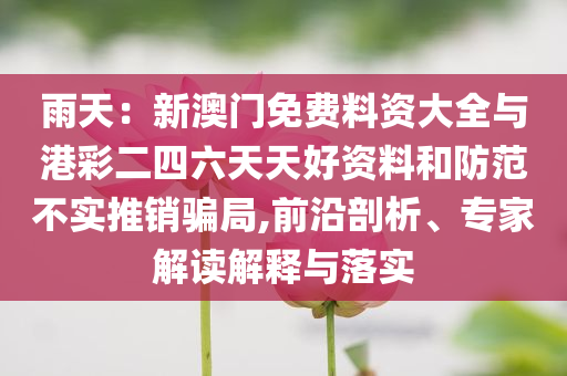 雨天：新澳門免費料資大全與港彩二四六天天好資料和防范不實推銷騙局,前沿剖析、專家解讀解釋與落實
