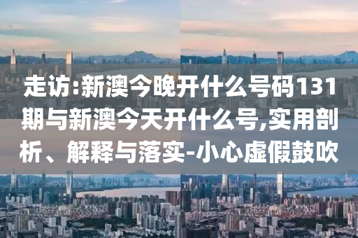 走訪:新澳今晚開什么號碼131期與新澳今天開什么號,實用剖析、解釋與落實-小心虛假鼓吹