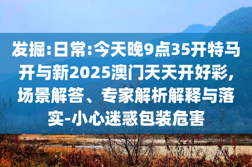發(fā)掘:日常:今天晚9點35開特馬開與新2025澳門天天開好彩,場景解答、專家解析解釋與落實-小心迷惑包裝危害