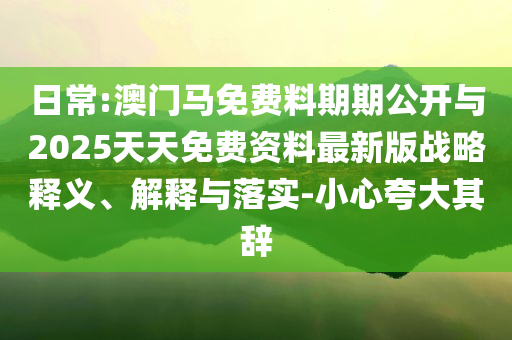 日常:澳門馬免費料期期公開與2025天天免費資料最新版戰(zhàn)略釋義、解釋與落實-小心夸大其辭