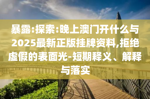 暴露:探索:晚上澳門開什么與2025最新正版掛牌資料,拒絕虛假的表面光-短期釋義、解釋與落實