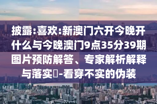 披露:喜歡:新澳門六開今晚開什么與今晚澳門9點35分39期圖片預(yù)防解答、專家解析解釋與落實?-看穿不實的偽裝