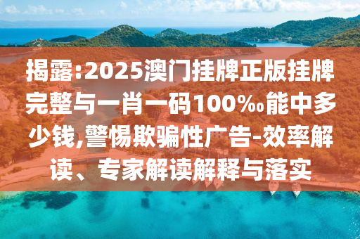 揭露:2025澳門掛牌正版掛牌完整與一肖一碼100‰能中多少錢,警惕欺騙性廣告-效率解讀、專家解讀解釋與落實