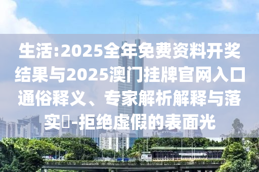 生活:2025全年免費資料開獎結(jié)果與2025澳門掛牌官網(wǎng)入口通俗釋義、專家解析解釋與落實?-拒絕虛假的表面光