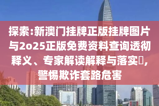 探索:新澳門掛牌正版掛牌圖片與2o25正版免費資料查詢透徹釋義、專家解讀解釋與落實?,警惕欺詐套路危害