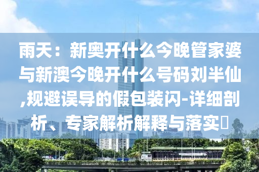 雨天：新奧開什么今晚管家婆與新澳今晚開什么號碼劉半仙,規(guī)避誤導的假包裝閃-詳細剖析、專家解析解釋與落實?