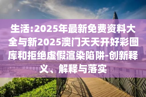 生活:2025年最新免費資料大全與新2025澳門天天開好彩圖庫和拒絕虛假渲染陷阱-創(chuàng)新釋義、解釋與落實
