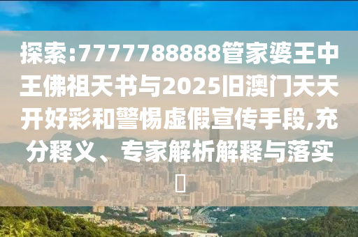 探索:7777788888管家婆王中王佛祖天書與2025舊澳門天天開好彩和警惕虛假宣傳手段,充分釋義、專家解析解釋與落實(shí)?