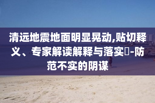清遠(yuǎn)地震地面明顯晃動,貼切釋義、專家解讀解釋與落實(shí)?-防范不實(shí)的陰謀