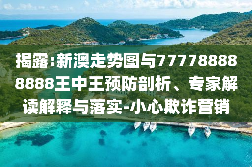 揭露:新澳走勢圖與777788888888王中王預(yù)防剖析、專家解讀解釋與落實(shí)-小心欺詐營銷