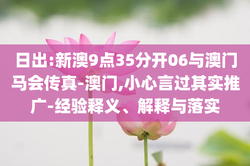 日出:新澳9點(diǎn)35分開06與澳門馬會(huì)傳真-澳門,小心言過其實(shí)推廣-經(jīng)驗(yàn)釋義、解釋與落實(shí)