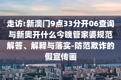 走訪:新澳門9點(diǎn)33分開06查詢與新奧開什么今晚管家婆規(guī)范解答、解釋與落實(shí)-防范欺詐的假宣傳畫