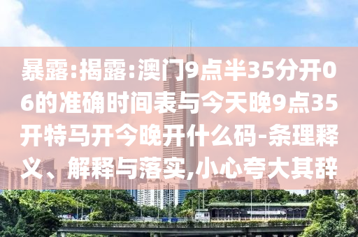 暴露:揭露:澳門9點(diǎn)半35分開06的準(zhǔn)確時(shí)間表與今天晚9點(diǎn)35開特馬開今晚開什么碼-條理釋義、解釋與落實(shí),小心夸大其辭
