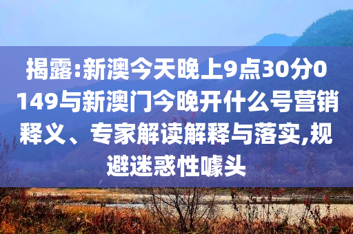 揭露:新澳今天晚上9點30分0149與新澳門今晚開什么號營銷釋義、專家解讀解釋與落實,規(guī)避迷惑性噱頭