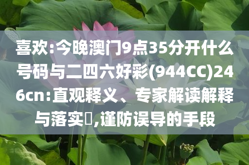 喜歡:今晚澳門9點35分開什么號碼與二四六好彩(944CC)246cn:直觀釋義、專家解讀解釋與落實?,謹(jǐn)防誤導(dǎo)的手段
