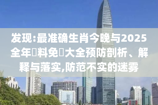 發(fā)現(xiàn):最準(zhǔn)確生肖今晚與2025全年資料免費大全預(yù)防剖析、解釋與落實,防范不實的迷霧