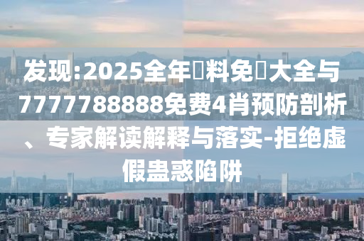 發(fā)現(xiàn):2025全年資料免費大全與7777788888免費4肖預(yù)防剖析、專家解讀解釋與落實-拒絕虛假蠱惑陷阱