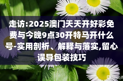 走訪:2025澳門天天開好彩免費與今晚9點30開特馬開什么號-實用剖析、解釋與落實,留心誤導(dǎo)包裝技巧